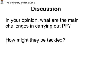 Discussion
In your opinion, what are the main
challenges in carrying out PF?
How might they be tackled?
The University of Hong Kong
 