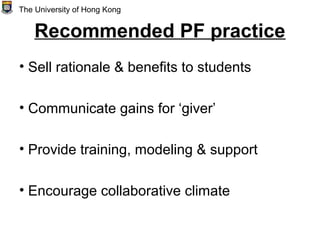Recommended PF practice
• Sell rationale & benefits to students
• Communicate gains for ‘giver’
• Provide training, modeling & support
• Encourage collaborative climate
The University of Hong Kong
 