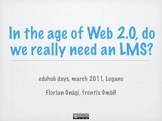 In the age of Web 2.0, do
we really need an LMS?
     eduhub days, march 2011, Lugano

       Florian Gnägi, frentix GmbH
 