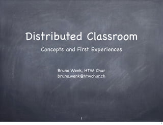 Distributed Classroom
  Concepts and First Experiences


        Bruno Wenk, HTW Chur
        bruno.wenk@htwchur.ch




                  1
                                   1
 