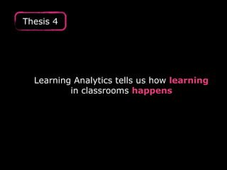 Thesis 4
Learning Analytics tells us how learning
in classrooms happens
 