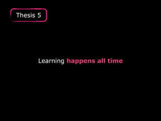 Learning happens all time
Thesis 5
 