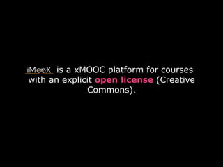 is a xMOOC platform for courses
with an explicit open license (Creative
Commons).
 