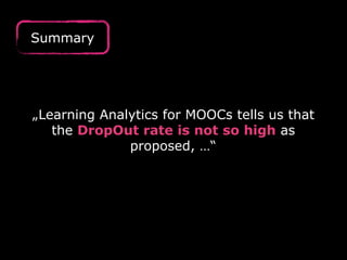 Summary
„Learning Analytics for MOOCs tells us that
the DropOut rate is not so high as
proposed, …“
 