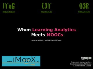 When Learning Analytics 
Meets MOOCs
Martin Ebner, Mohammad Khalil
O3Rh"p://o3r.eu
L3Th"p://l3t.eu
ITuGh"p://itug.eu
This work is licensed under a  
Creative Commons Attribution  
4.0 International License.
 