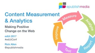 Rick Allen
@epublishmedia
Content Measurement  
& Analytics
Making Positive  
Change on the Web
edUi 2017
#edUiConf
 