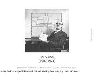 http://harrybeck.com/
                                         Harry	
  Beck
                                        (1902-­‐1974)
               The Minimum Viable Web | Kristofer Layon | edUi — September 25, 2012

Harry Beck redesigned the map itself, reinventing how mapping could be done.
 