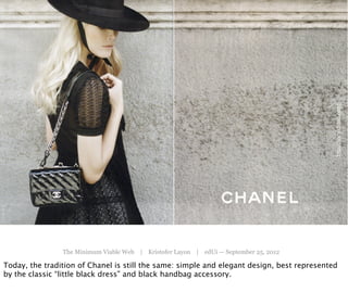 http://www.chanel.com/
                The Minimum Viable Web | Kristofer Layon | edUi — September 25, 2012

Today, the tradition of Chanel is still the same: simple and elegant design, best represented
by the classic “little black dress” and black handbag accessory.
 