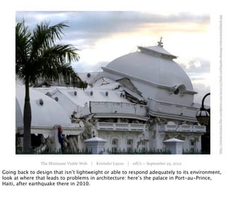 http://extraecclesiam.files.wordpress.com/2010/03/haiti-earthquake-damage-ee602c9091fd9e2b.jpg
                The Minimum Viable Web | Kristofer Layon | edUi — September 25, 2012

Going back to design that isn’t lightweight or able to respond adequately to its environment,
look at where that leads to problems in architecture: here’s the palace in Port-au-Prince,
Haiti, after earthquake there in 2010.
 