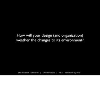 How will your design (and organization)
weather the changes to its environment?




 The Minimum Viable Web | Kristofer Layon | edUi — September 25, 2012
 
