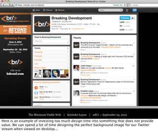 Part One:
                                 The Victorian Web




               The Minimum Viable Web | Kristofer Layon | edUi — September 25, 2012

Here is an example of investing too much design time into something that does not provide
value. We can spend a lot of time designing the perfect background image for our Twitter
stream when viewed on desktop...
 