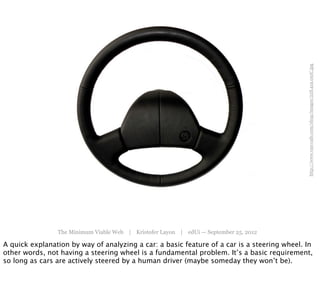 http://www.van-cafe.com/shop/images/22S.419.091C.jpg
                The Minimum Viable Web | Kristofer Layon | edUi — September 25, 2012

A quick explanation by way of analyzing a car: a basic feature of a car is a steering wheel. In
other words, not having a steering wheel is a fundamental problem. It’s a basic requirement,
so long as cars are actively steered by a human driver (maybe someday they won’t be).
 