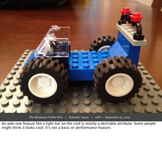 The Minimum Viable Web | Kristofer Layon | edUi — September 25, 2012

An add-one feature like a light bar on the roof is mostly a desirable attribute. Some people
might think it looks cool; it’s not a basic or performance feature.
 