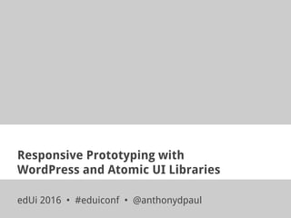 Responsive Prototyping with
WordPress and Atomic UI Libraries
edUi 2016 • #eduiconf • @anthonydpaul
 
