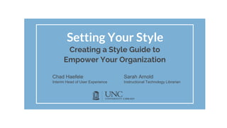 Setting Your Style
Creating a Style Guide to
Empower Your Organization
Chad Haefele
Interim Head of User Experience
Sarah Arnold
Instructional Technology Librarian
 