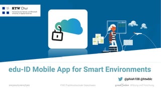 FHO Fachhochschule Ostschweiz
edu-ID Mobile App for Smart Environments
@phish108 @htwblc!
 