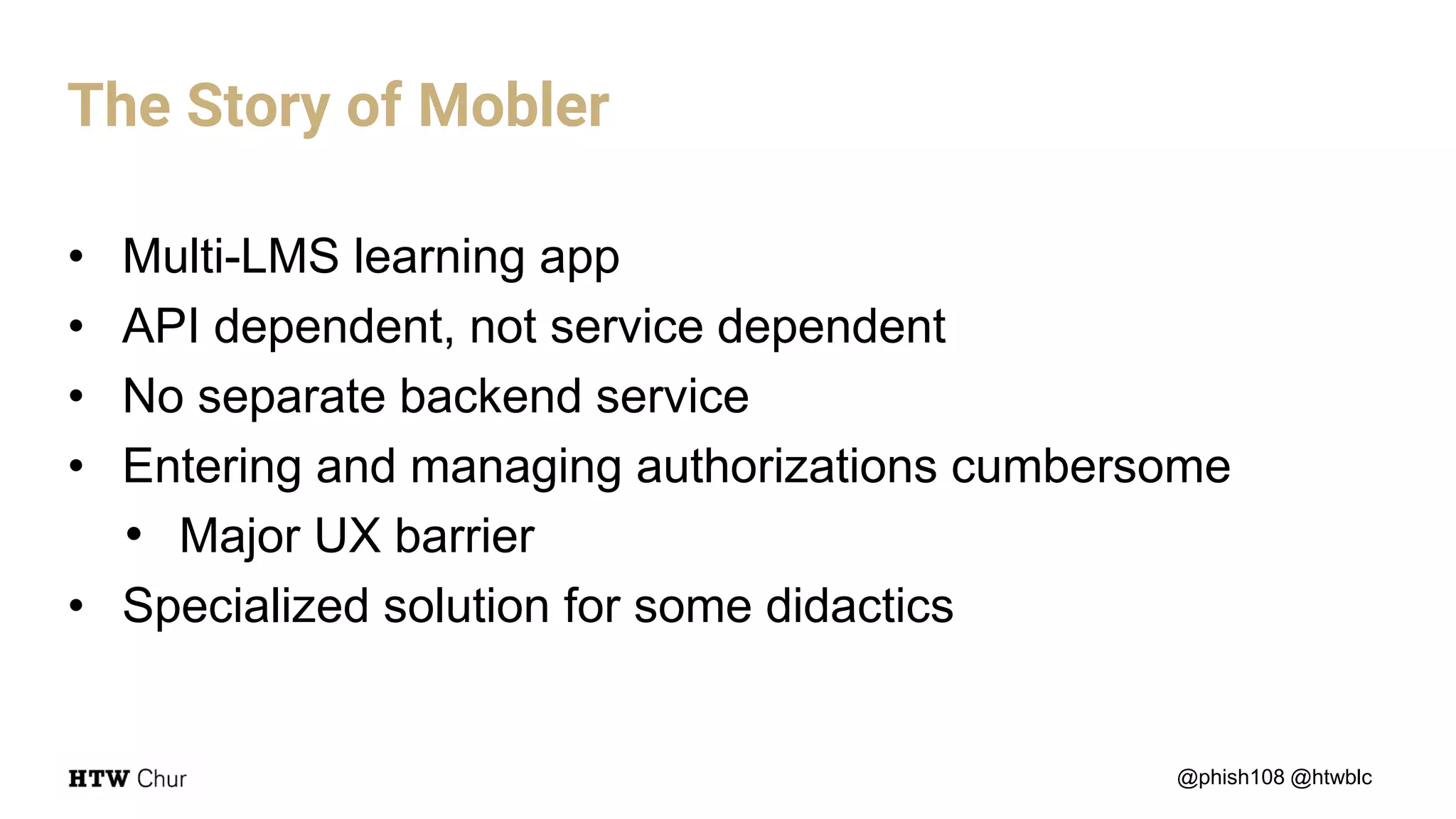 • Multi-LMS learning app
• API dependent, not service dependent
• No separate backend service
• Entering and managing authorizations cumbersome
• Major UX barrier
• Specialized solution for some didactics
@phish108 @htwblc
The Story of Mobler
 