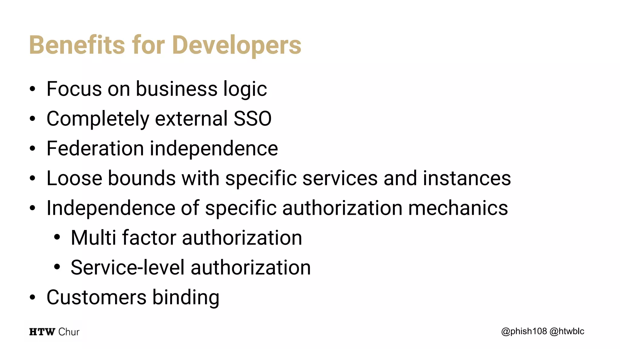 • Focus on business logic
• Completely external SSO
• Federation independence
• Loose bounds with specific services and instances
• Independence of specific authorization mechanics
• Multi factor authorization
• Service-level authorization
• Customers binding
@phish108 @htwblc
Benefits for Developers
 