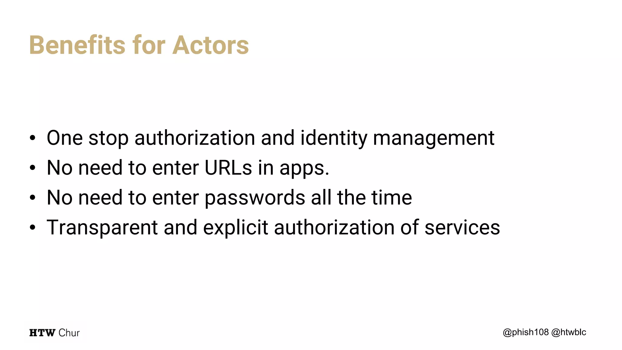 • One stop authorization and identity management
• No need to enter URLs in apps.
• No need to enter passwords all the time
• Transparent and explicit authorization of services
@phish108 @htwblc
Benefits for Actors
 