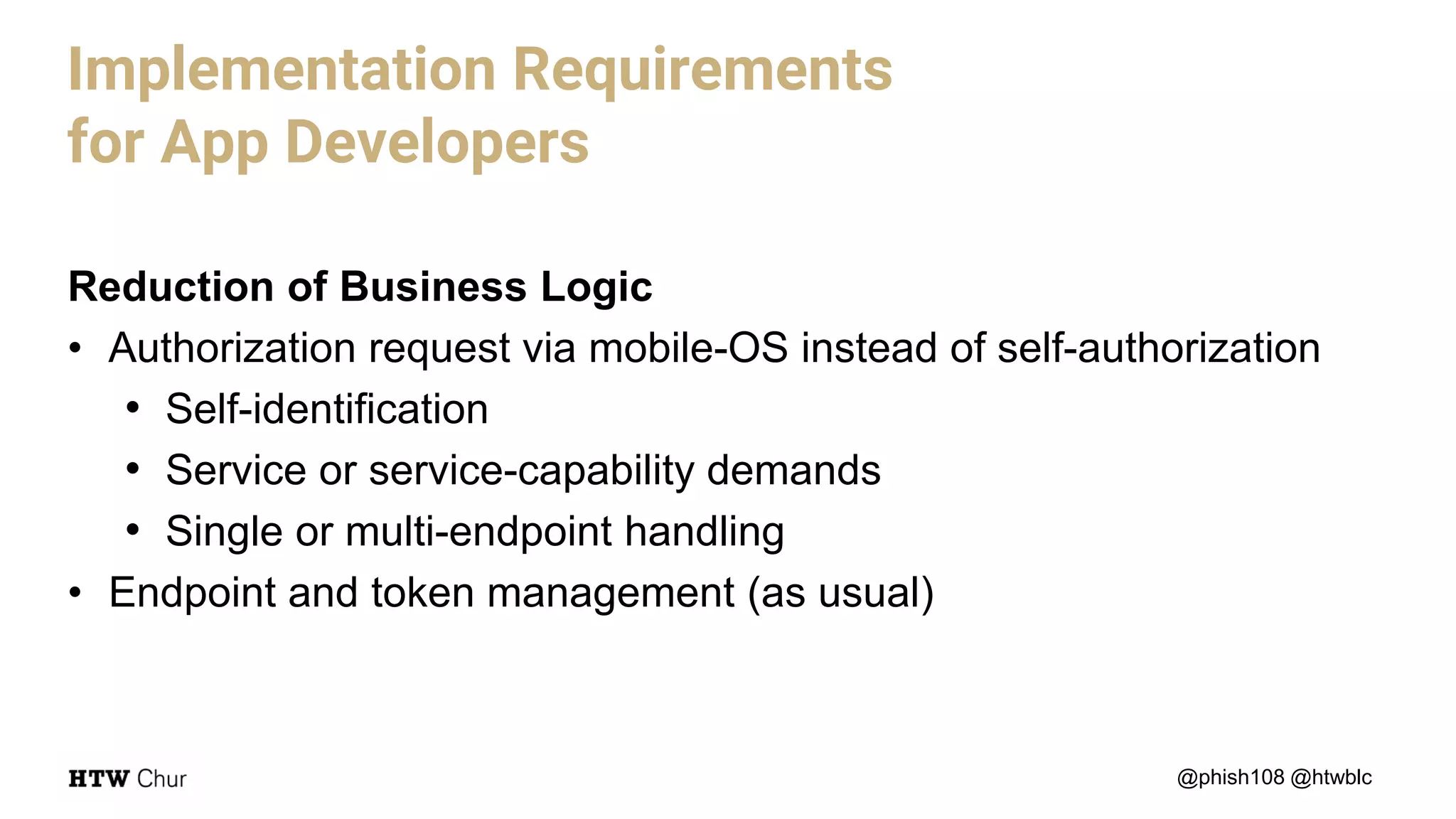 Reduction of Business Logic
• Authorization request via mobile-OS instead of self-authorization
• Self-identification
• Service or service-capability demands
• Single or multi-endpoint handling
• Endpoint and token management (as usual)
@phish108 @htwblc
Implementation Requirements
for App Developers
 
