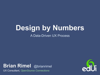 Design by Numbers
A Data-Driven UX Process
Brian Rimel @brianrimel
UX Consultant, OpenSource Connections
 