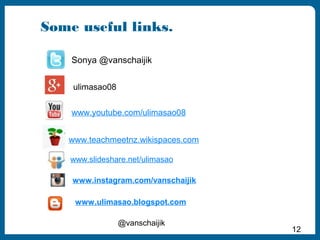 Some useful links.
Sonya @vanschaijik
ulimasao08
www.youtube.com/ulimasao08
www.teachmeetnz.wikispaces.com
www.slideshare....