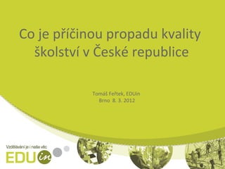 Co je příčinou propadu kvality
  školství v České republice

            Tomáš Feřtek, EDUin
              Brno 8. 3. 2012
 