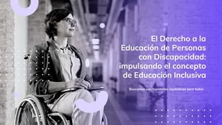 El Derecho a la
Educación de Personas
con Discapacidad:
impulsando el concepto
de Educación Inclusiva
Buscamos oportunidades equitativas para todos
 