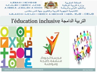 26/12/2022
ABDELHAK AYACHE INSPECTEUR PEDAGOGIQUE
1
‫الدامجة‬ ‫التربية‬
l’éducation inclusive
 