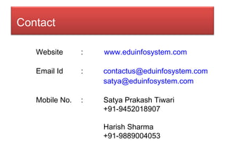 Website :  www.eduinfosystem.com Email Id : contactus@ eduinfosystem.com satya@ eduinfosystem.com Mobile No. : Satya Prakash Tiwari +91-9452018907 Harish Sharma +91-9889004053   Contact 
