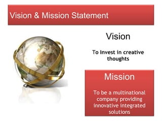 Vision T o Invest in creative thoughts Vision & Mission Statement Mission To be a multinational company providing innovative integrated solutions 
