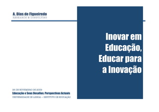 Inovar em
                                                    Educação,
                                                  Educar para
                                                   a Inovação
26 DE NOVEMBRO DE 2009
Educação e Seus Desafios: Perspectivas Actuais
UNIVERSIDADE DE LISBOA — INSTITUTO DE EDUCAÇÃO
 
