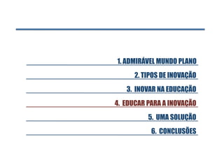 1. ADMIRÁVEL MUNDO PLANO 
      2. TIPOS DE INOVAÇÃO
   3. INOVAR NA EDUCAÇÃO
4. EDUCAR PARA A INOVAÇÃO
          5. UMA SOLUÇÃO
           6. CONCLUSÕES
 