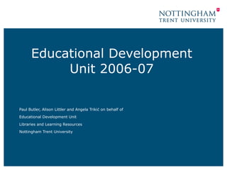 Educational Development Unit 2006-07 Paul Butler, Alison Littler  and  Angela Triki ć on behalf of Educational Development Unit Libraries and Learning Resources Nottingham Trent University 
