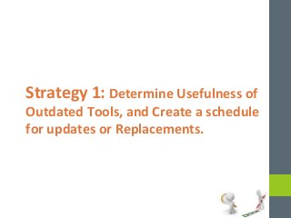 Strategy 1: Determine Usefulness of 
Outdated Tools, and Create a schedule 
for updates or Replacements. 
 
