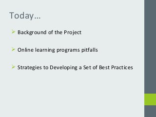 Today… 
 Background of the Project 
 Online learning programs pitfalls 
 Strategies to Developing a Set of Best Practic...
