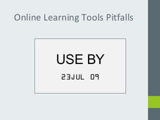 Online Learning Tools Pitfalls 
USE BY 
23JUL 09 
 