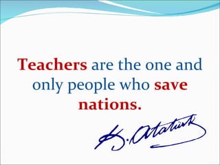 Teachers  are the one and only people who  save nations. 