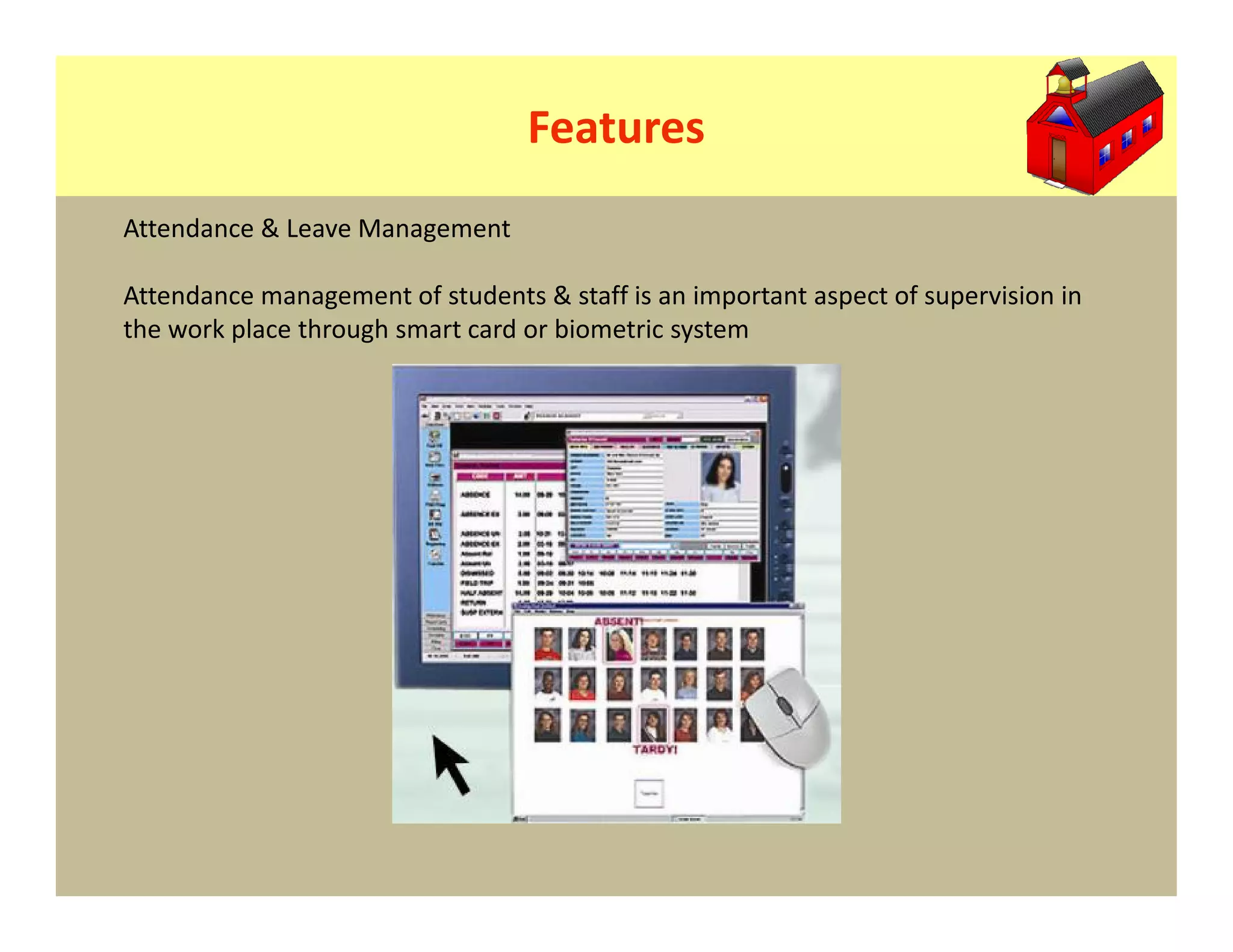 Features
Attendance & Leave Management

Attendance management of students & staff is an important aspect of supervision in
the work place through smart card or biometric system
 