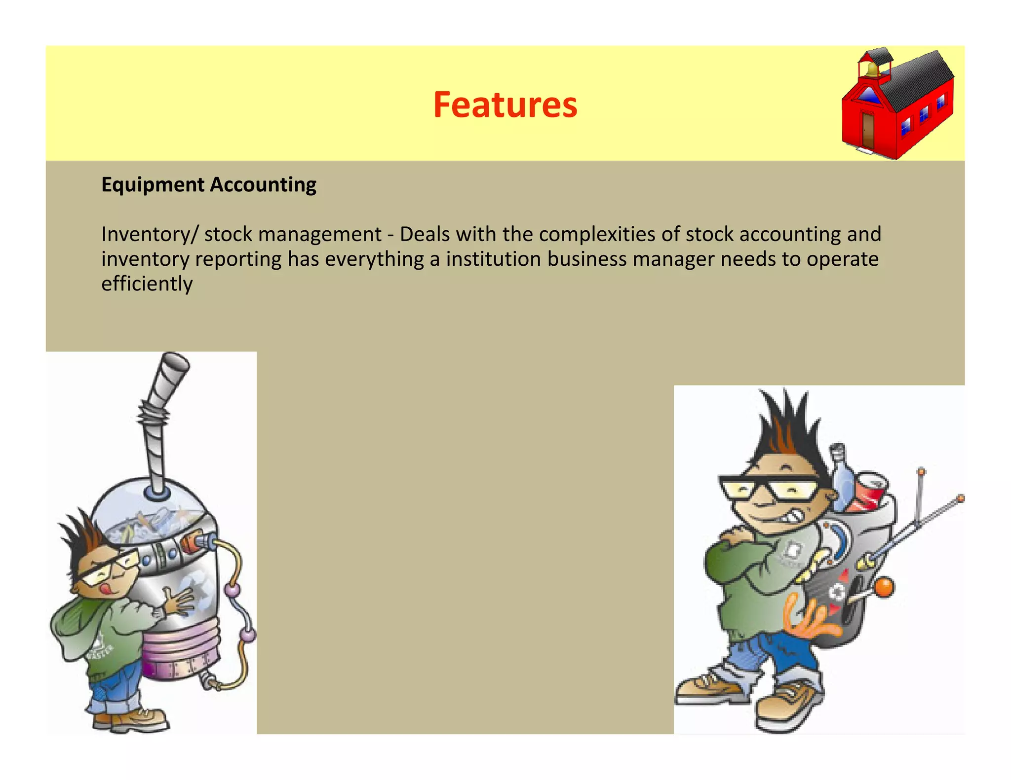 Features
Equipment Accounting

Inventory/ stock management - Deals with the complexities of stock accounting and
inventory reporting has everything a institution business manager needs to operate
efficiently
 
