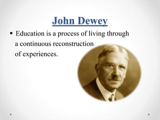 John Dewey
 Education is a process of living through
a continuous reconstruction
of experiences.
 