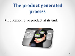 The product generated
process
 Education give product at its end.
 