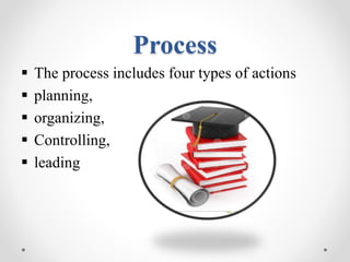 Process
 The process includes four types of actions
 planning,
 organizing,
 Controlling,
 leading
 
