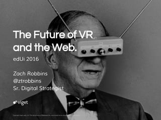 The Future of VR
and the Web.
edUi 2016
Zach Robbins
@ztrobbins
Sr. Digital Strategist
Copyright Viget Labs, LLC This document is CONFIDENTIAL and should not be shared without permission. 1
 