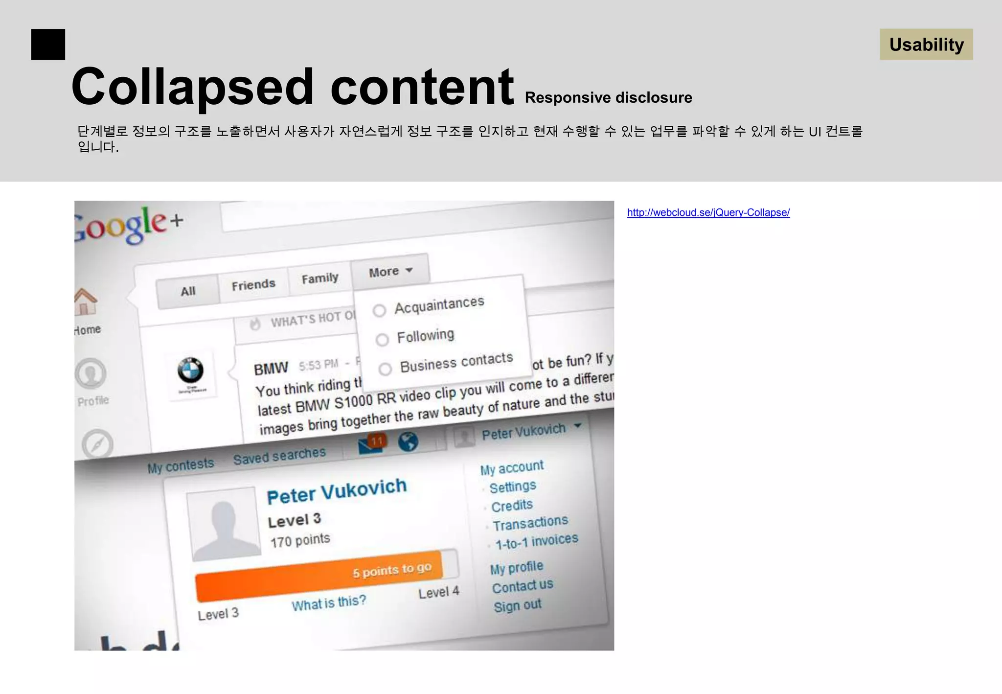 Usability

Collapsed content                          Responsive disclosure

단계별로 정보의 구조를 노출하면서 사용자가 자연스럽게 정보 구조를 인지하고 현재 수행할 수 있는 업무를 파악할 수 있게 하는 UI 컨트롤
입니다.




                                                       http://webcloud.se/jQuery-Collapse/
 
