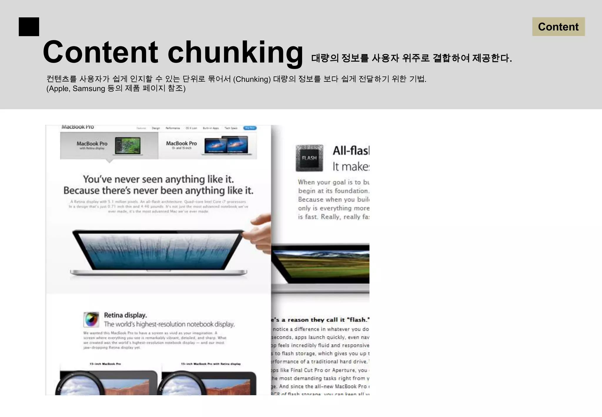 Content

Content chunking                             대량의 정보를 사용자 위주로 결합하여 제공한다.

컨텐츠를 사용자가 쉽게 인지할 수 있는 단위로 묶어서 (Chunking) 대량의 정보를 보다 쉽게 전달하기 위한 기법.
(Apple, Samsung 등의 제품 페이지 참조)
 