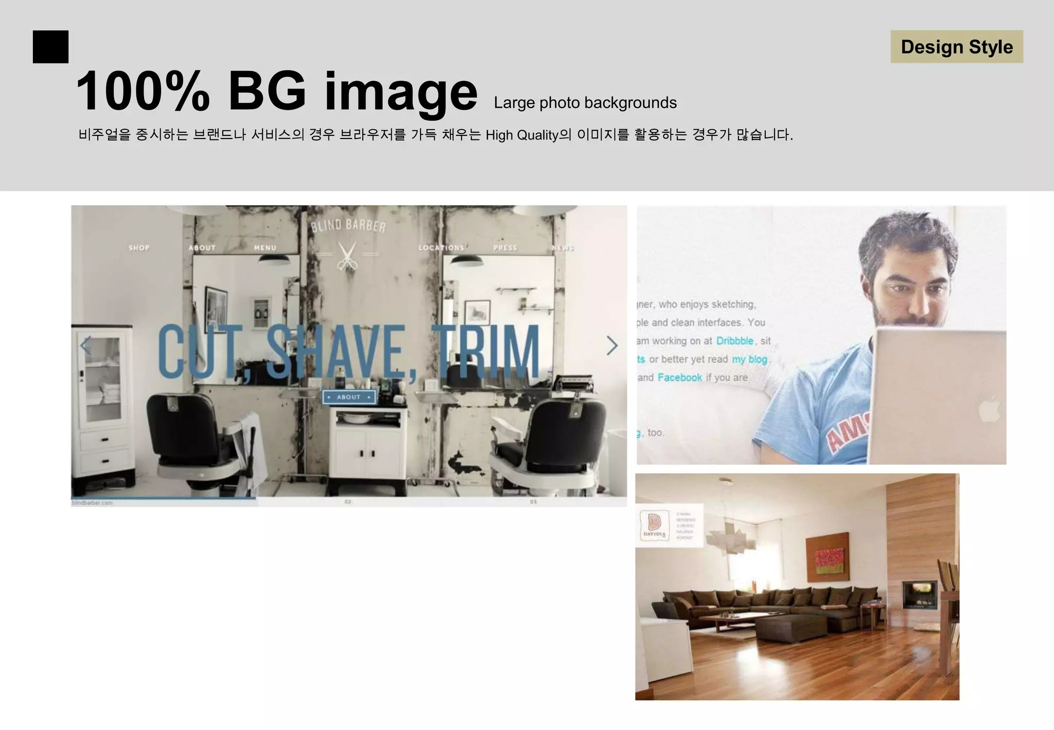 Design Style

100% BG image                           Large photo backgrounds
비주얼을 중시하는 브랜드나 서비스의 경우 브라우저를 가득 채우는 High Quality의 이미지를 활용하는 경우가 많습니다.
 