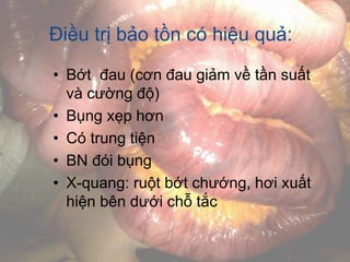 Điều trị bảo tồn có hiệu quả:
• Bớt đau (cơn đau giảm về tần suất
và cường độ)
• Bụng xẹp hơn
• Có trung tiện
• BN đói bụng
• X-quang: ruột bớt chướng, hơi xuất
hiện bên dưới chỗ tắc
 