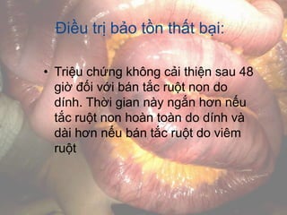 Điều trị bảo tồn thất bại:
• Triệu chứng không cải thiện sau 48
giờ đối với bán tắc ruột non do
dính. Thời gian này ngắn hơn nếu
tắc ruột non hoàn toàn do dính và
dài hơn nếu bán tắc ruột do viêm
ruột
 