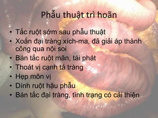 Phẫu thuật trì hoãn
• Tắc ruột sớm sau phẫu thuật
• Xoắn đại tràng xích-ma, đã giải áp thành
công qua nội soi
• Bán tắc ruột mãn, tái phát
• Thoát vị cạnh tá tràng
• Hẹp môn vị
• Dính ruột hậu phẫu
• Bán tắc đại tràng, tình trạng có cải thiện
 